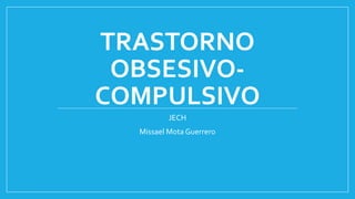 TRASTORNO
OBSESIVO-
COMPULSIVO
JECH
Missael Mota Guerrero
 
