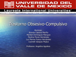 Trastorno Obsesivo-Compulsivo
                  Alumnas:
           Brenda Cabrera Mariño
         Maribel Domínguez Márquez
          Paulina Flores Hernández
        Luz Marina Franco Hernández
          Liyonett Vázquez Mújica

        Profesora: Angelina Aguilera
 