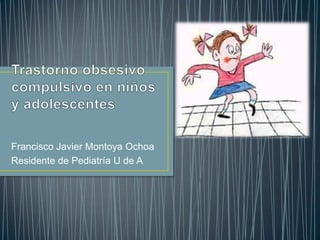 Trastorno obsesivo compulsivo en niños y adolescentes Francisco Javier Montoya Ochoa Residente de Pediatría U de A 