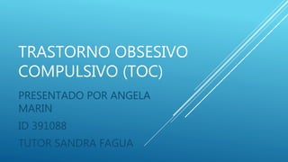 TRASTORNO OBSESIVO
COMPULSIVO (TOC)
PRESENTADO POR ANGELA
MARIN
ID 391088
TUTOR SANDRA FAGUA
 