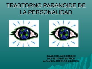 TRASTORNO PARANOIDE DE
    LA PERSONALIDAD




            BLANCA DEL AMO HERRERO
             MAR GUTIERREZ ESTRUCH
          ALEJANDRA BARRIUSO IZQUIERDO
 