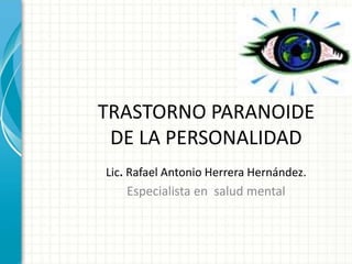 TRASTORNO PARANOIDE
DE LA PERSONALIDAD
Lic. Rafael Antonio Herrera Hernández.
Especialista en salud mental
 