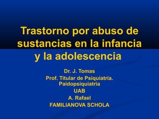 Trastorno por abuso de
sustancias en la infancia
y la adolescencia
Dr. J. Tomas
Prof. Titular de Psiquiatría.
Paidopsiquiatría
UAB
A. Rafael
FAMILIANOVA SCHOLA

 