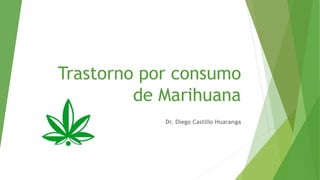 Trastorno por consumo
de Marihuana
Dr. Diego Castillo Huaranga
 