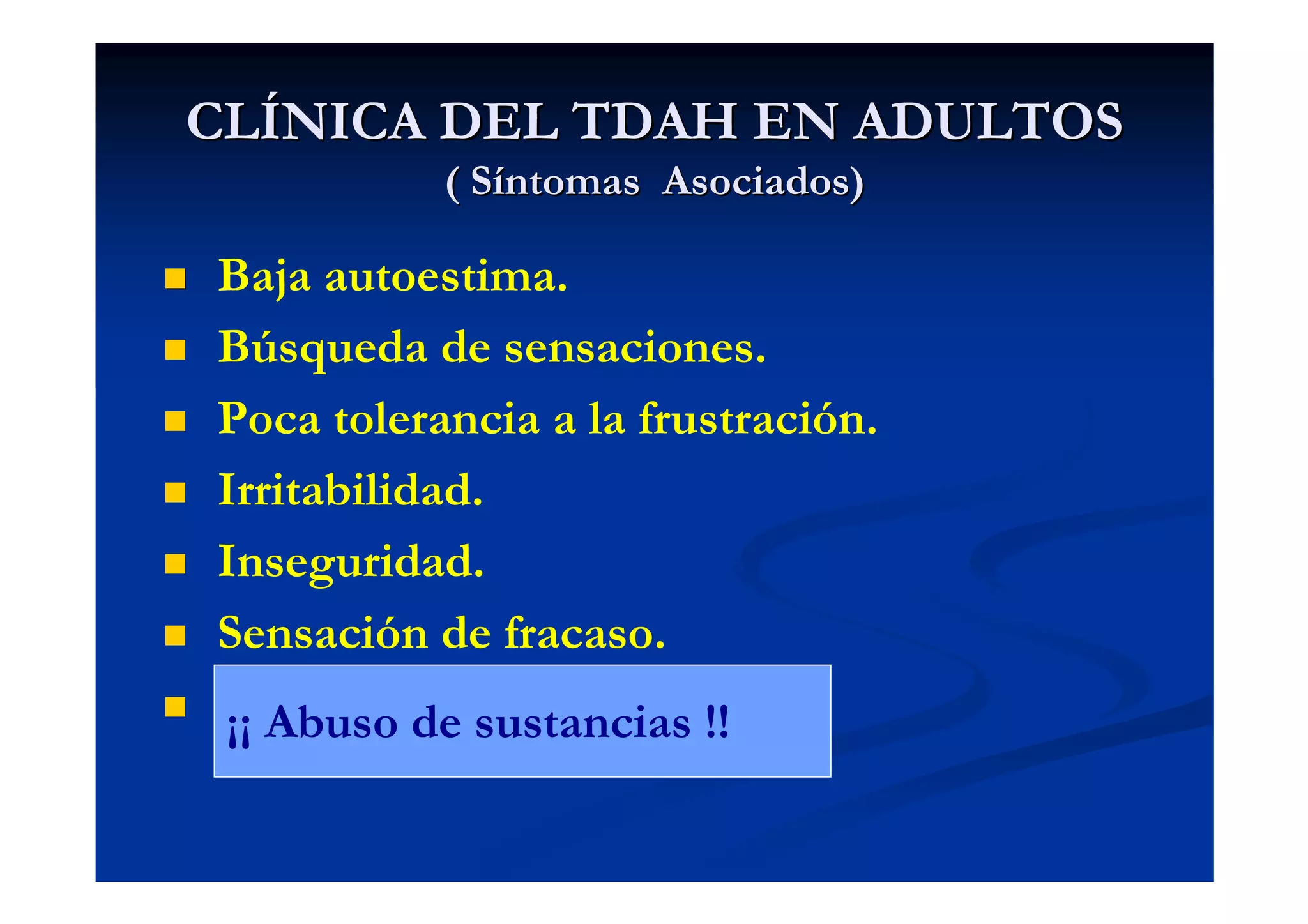 CLÍNICA DEL TDAH EN ADULTOS
           ( Síntomas Asociados)

Baja autoestima.
Búsqueda de sensaciones.
Poca tolerancia a la frustración.
Irritabilidad.
Inseguridad.
Sensación de fracaso.
 ¡¡ Abuso de sustancias !!
 