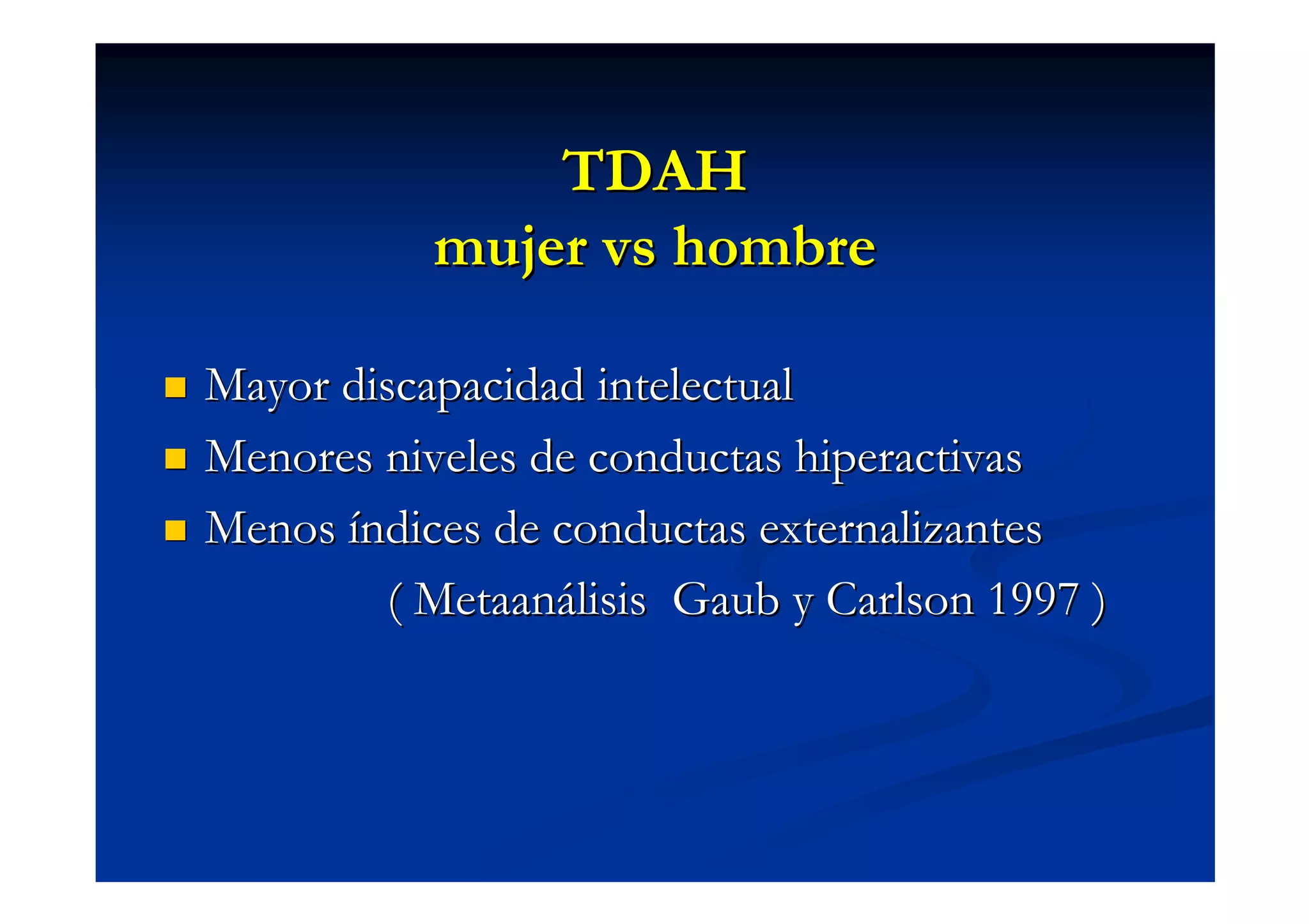 TDAH
           mujer vs hombre

Mayor discapacidad intelectual
Menores niveles de conductas hiperactivas
Menos índices de conductas externalizantes
        ( Metaanálisis Gaub y Carlson 1997 )
 