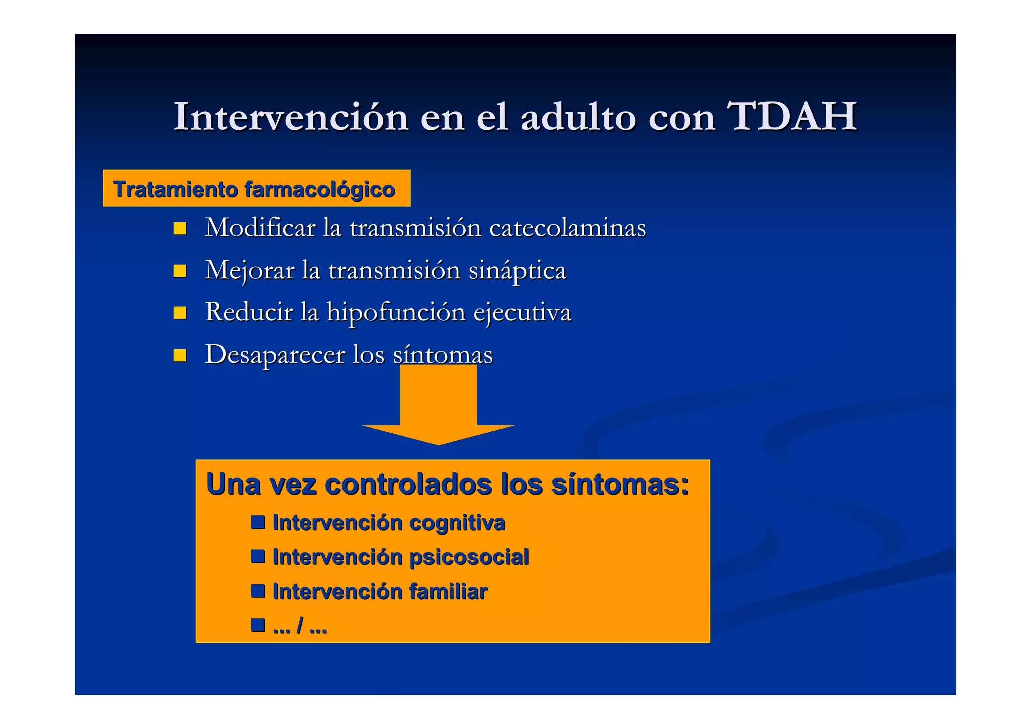 Intervención en el adulto con TDAH
Tratamiento farmacológico
        Modificar la transmisión catecolaminas
        Mejorar la transmisión sináptica
        Reducir la hipofunción ejecutiva
        Desaparecer los síntomas



        Una vez controlados los síntomas:
              Intervención cognitiva
              Intervención psicosocial
              Intervención familiar
              ... / ...
 
