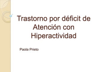 Trastorno por déficit de
     Atención con
    Hiperactividad
Paola Prieto
 