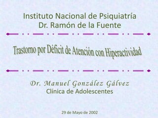 Instituto Nacional de Psiquiatría
Dr. Ramón de la Fuente

Dr. Manuel González Gálvez
Clínica de Adolescentes
29 de Mayo de 2002

 
