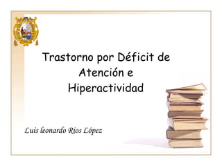 Trastorno por Déficit de Atención e Hiperactividad Luis leonardo Rios López 