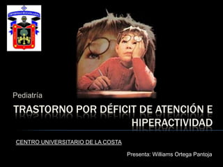 Pediatría Trastorno por déficit de atención e hiperactividad CENTRO UNIVERSITARIO DE LA COSTA Presenta: Williams Ortega Pantoja 