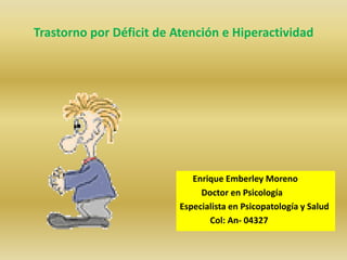 Trastorno por Déficit de Atención e Hiperactividad Enrique Emberley Moreno 	    Doctor en Psicología Especialista en Psicopatología y Salud 	        Col: An- 04327 