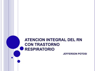 ATENCION INTEGRAL DEL RN
CON TRASTORNO
RESPIRATORIO
JEFFERSON POTOSI
 