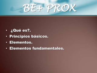 BE+ PROX

• ¿Qué es?.
• Principios básicos.
• Elementos.
• Elementos fundamentales.
 