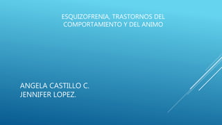 ESQUIZOFRENIA, TRASTORNOS DEL
COMPORTAMIENTO Y DEL ANIMO
ANGELA CASTILLO C.
JENNIFER LOPEZ.
 
