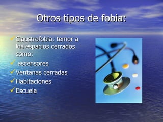 Otros tipos de fobia: Claustrofobia: temor a los espacios cerrados como: ascensores Ventanas cerradas Habitaciones Escuela 