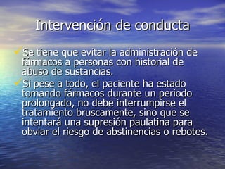 Intervención de conducta Se tiene que evitar la administración de fármacos a personas con historial de abuso de sustancias. Si pese a todo, el paciente ha estado tomando fármacos durante un periodo prolongado, no debe interrumpirse el tratamiento bruscamente, sino que se intentará una supresión paulatina para obviar el riesgo de abstinencias o rebotes. 