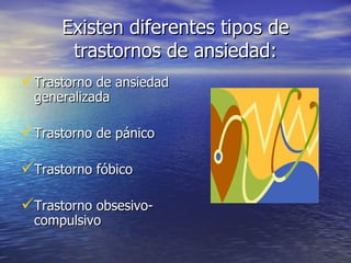 Existen diferentes tipos de trastornos de ansiedad: Trastorno de ansiedad generalizada Trastorno de pánico Trastorno fóbico Trastorno obsesivo-compulsivo 