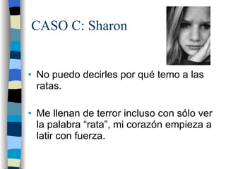 CASO C: Sharon No puedo decirles por qué temo a las ratas. Me llenan de terror incluso con sólo ver la palabra “rata”, mi corazón empieza a latir con fuerza. 