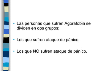 Las personas que sufren Agorafobia se dividen en dos grupos: Los que sufren ataque de pánico. Los que NO sufren ataque de pánico. 