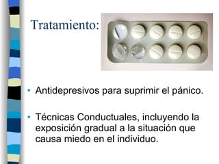 Tratamiento: Antidepresivos para suprimir el pánico. Técnicas Conductuales, incluyendo la exposición gradual a la situación que causa miedo en el individuo. 