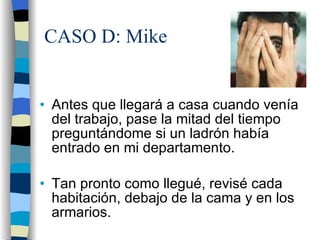 CASO D: Mike Antes que llegará a casa cuando venía del trabajo, pase la mitad del tiempo preguntándome si un ladrón había entrado en mi departamento. Tan pronto como llegué, revisé cada habitación, debajo de la cama y en los armarios. 