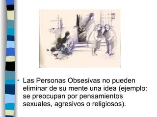 Las Personas Obsesivas no pueden eliminar de su mente una idea (ejemplo: se preocupan por pensamientos sexuales, agresivos o religiosos). 