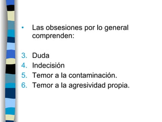 Las obsesiones por lo general comprenden: Duda Indecisión Temor a la contaminación. Temor a la agresividad propia. 