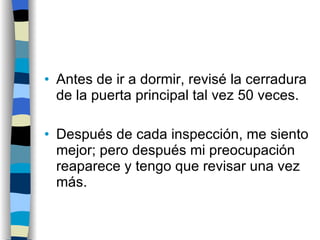 Antes de ir a dormir, revisé la cerradura de la puerta principal tal vez 50 veces. Después de cada inspección, me siento mejor; pero después mi preocupación reaparece y tengo que revisar una vez más. 