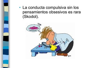 La conducta compulsiva sin los pensamientos obsesivos es rara (Skodol). 