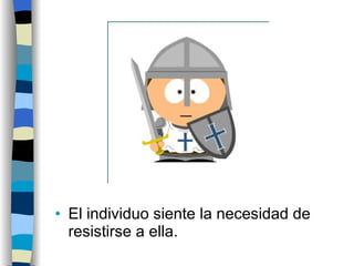 El individuo siente la necesidad de resistirse a ella. 