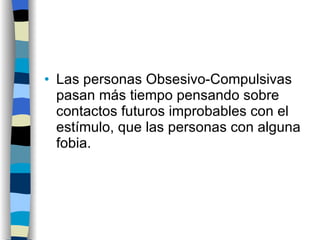 Las personas Obsesivo-Compulsivas pasan más tiempo pensando sobre contactos futuros improbables con el estímulo, que las personas con alguna fobia. 
