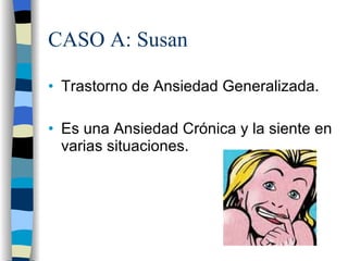 CASO A: Susan Trastorno de Ansiedad Generalizada. Es una Ansiedad Crónica y la siente en varias situaciones. 