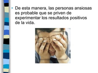 De esta manera, las personas ansiosas es probable que se priven de experimentar los resultados positivos de la vida. 