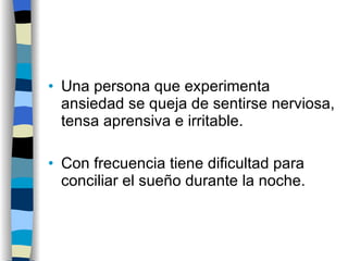 Una persona que experimenta ansiedad se queja de sentirse nerviosa, tensa aprensiva e irritable. Con frecuencia tiene dificultad para conciliar el sueño durante la noche. 