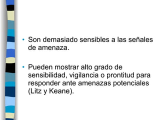 Son demasiado sensibles a las señales de amenaza. Pueden mostrar alto grado de sensibilidad, vigilancia o prontitud para responder ante amenazas potenciales (Litz y Keane). 