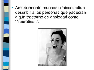 Anteriormente muchos clínicos solían describir a las personas que padecían algún trastorno de ansiedad como “Neuróticas”. 