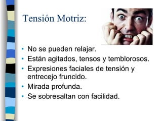 Tensión Motriz: No se pueden relajar. Están agitados, tensos y temblorosos. Expresiones faciales de tensión y entrecejo fruncido. Mirada profunda. Se sobresaltan con facilidad. 
