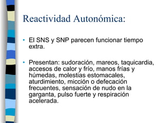 Reactividad Autonómica: El SNS y SNP parecen funcionar tiempo extra. Presentan: sudoración, mareos, taquicardia, accesos de calor y frío, manos frías y húmedas, molestias estomacales, aturdimiento, micción o defecación frecuentes, sensación de nudo en la garganta, pulso fuerte y respiración acelerada. 