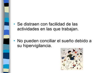 Se distraen con facilidad de las actividades en las que trabajan. No pueden conciliar el sueño debido a su hipervigilancia. 
