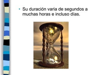 Su duración varia de segundos a muchas horas e incluso días. 