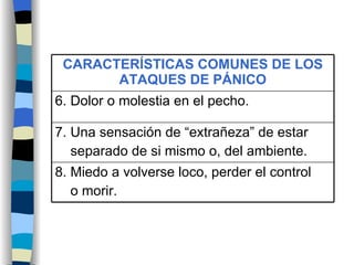 8. Miedo a volverse loco, perder el control o morir. 7. Una sensación de “extrañeza” de estar separado de si mismo o, del ambiente. 6. Dolor o molestia en el pecho. CARACTERÍSTICAS COMUNES DE LOS ATAQUES DE PÁNICO 