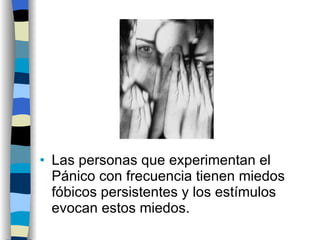 Las personas que experimentan el Pánico con frecuencia tienen miedos fóbicos persistentes y los estímulos evocan estos miedos. 