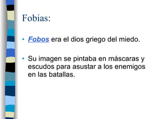 Fobias: Fobos   era el dios griego del miedo. Su imagen se pintaba en máscaras y escudos para asustar a los enemigos en las batallas. 