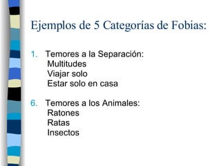 Ejemplos de 5 Categorías de Fobias: Temores a la Separación: Multitudes Viajar solo Estar solo en casa Temores a los Animales: Ratones Ratas Insectos 