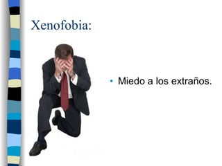 Xenofobia: Miedo a los extraños. 