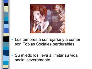 Los temores a sonrojarse y a comer son Fobias Sociales perdurables. Su miedo los lleva a limitar su vida social severamente. 