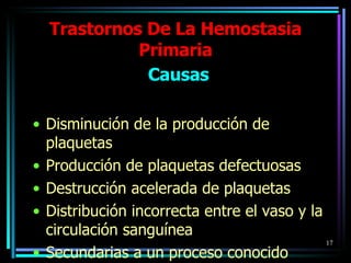 Trastornos De La Hemostasia Primaria Causas Disminución de la producción de plaquetas Producción de plaquetas defectuosas Destrucción acelerada de plaquetas Distribución incorrecta entre el vaso y la circulación sanguínea Secundarias a un proceso conocido 
