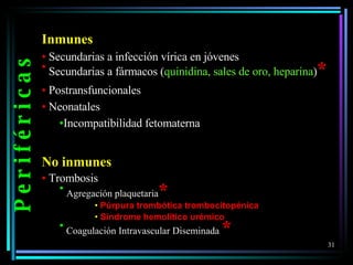P e r i f é r i c a s Inmunes Secundarias a infección vírica en jóvenes Secundarias a fármacos ( quinidina, sales de oro, heparina ) * Postransfuncionales  Neonatales Incompatibilidad fetomaterna No inmunes Trombosis Agregación plaquetaria * Púrpura trombótica trombocitopénica Síndrome hemolítico urémico Coagulación Intravascular Diseminada  * 