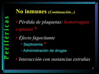 No inmunes   ( Continuación ...) Pérdida de plaquetas:  hemorragias copiosas  * Efecto fagocitante Septicemia  * Administración de drogas Interacción con sustancias extrañas P e r i f é r i c a s 